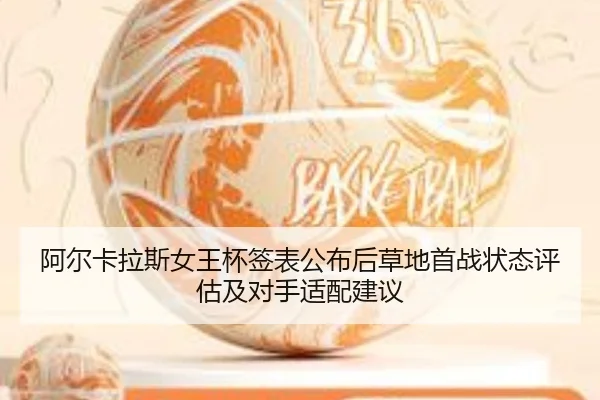 阿尔卡拉斯女王杯签表公布后草地首战状态评估及对手适配建议