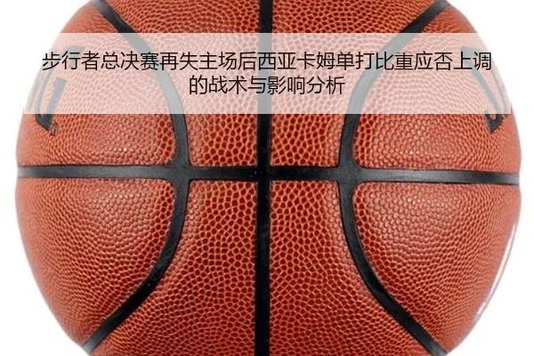 步行者总决赛再失主场后西亚卡姆单打比重应否上调的战术与影响分析