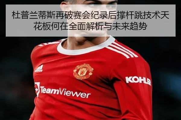 杜普兰蒂斯再破赛会纪录后撑杆跳技术天花板何在全面解析与未来趋势