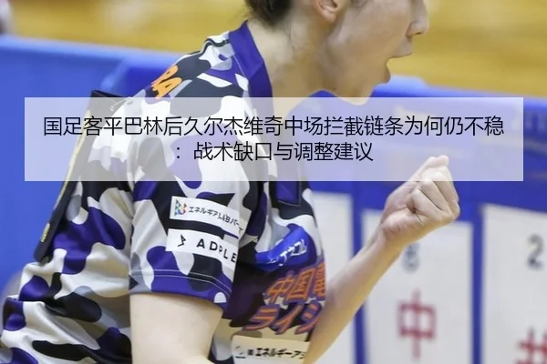 国足客平巴林后久尔杰维奇中场拦截链条为何仍不稳：战术缺口与调整建议