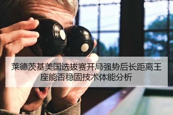 莱德茨基美国选拔赛开局强势后长距离王座能否稳固技术体能分析