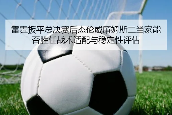 雷霆扳平总决赛后杰伦威廉姆斯二当家能否胜任战术适配与稳定性评估