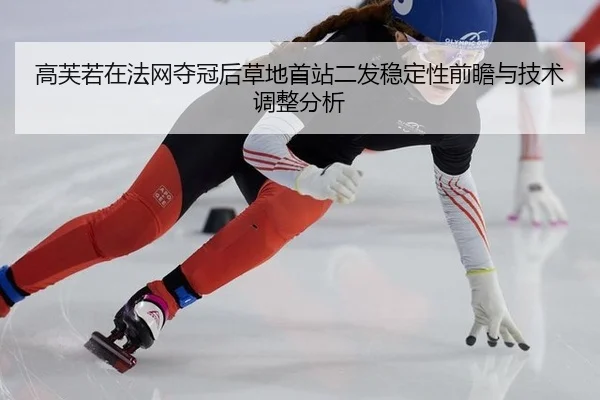 高芙若在法网夺冠后草地首站二发稳定性前瞻与技术调整分析
